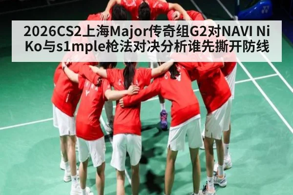 2026CS2上海Major传奇组G2对NAVI NiKo与s1mple枪法对决分析谁先撕开防线