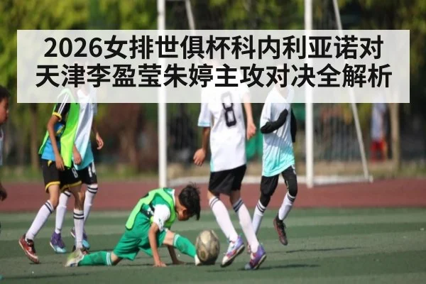 2026女排世俱杯科内利亚诺对天津李盈莹朱婷主攻对决全解析