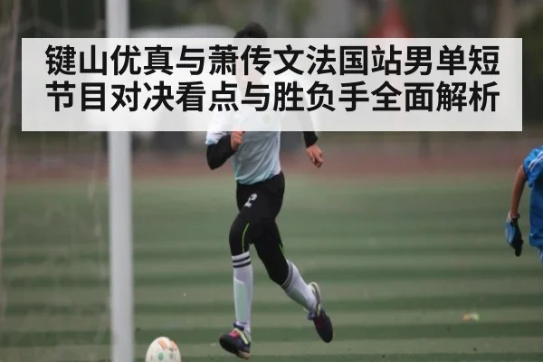 键山优真与萧传文法国站男单短节目对决看点与胜负手全面解析