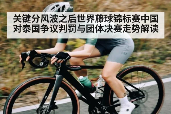 关键分风波之后世界藤球锦标赛中国对泰国争议判罚与团体决赛走势解读