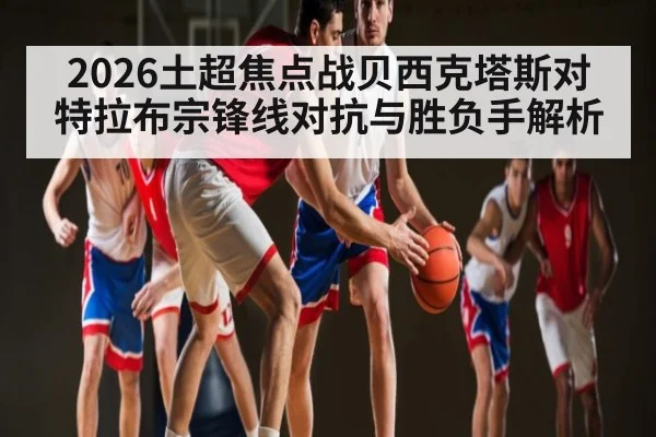 2026土超焦点战贝西克塔斯对特拉布宗锋线对抗与胜负手解析
